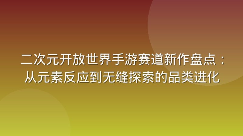 二次元开放世界手游赛道新作盘点：从元素反应到无缝探索的品类进化