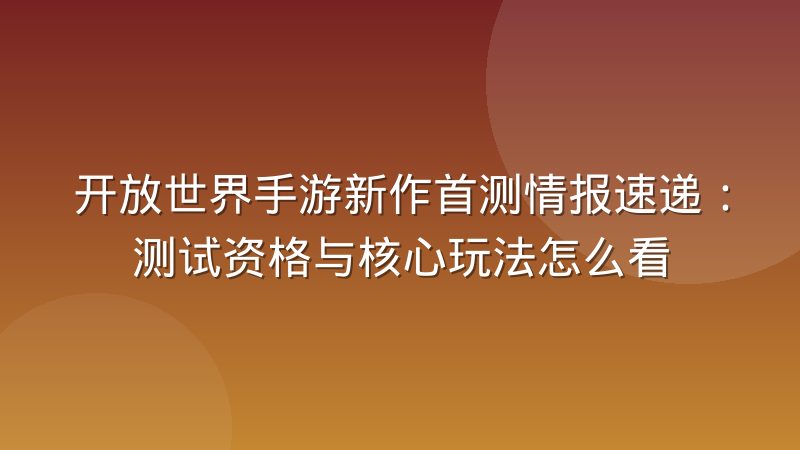 开放世界手游新作首测情报速递：测试资格与核心玩法怎么看